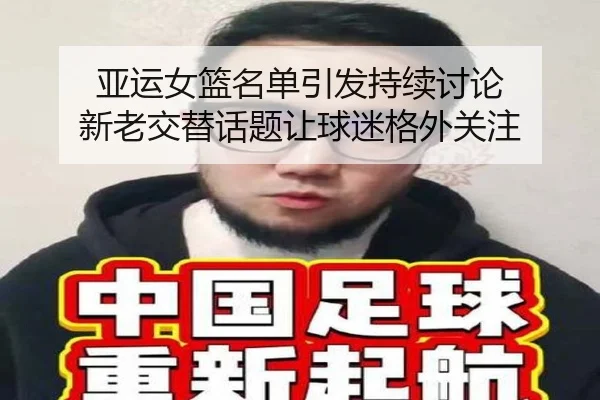 亚运女篮名单引发持续讨论 新老交替话题让球迷格外关注